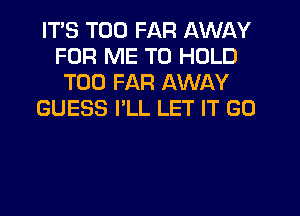 ITS T00 FAR AWAY
FOR ME TO HOLD
T00 FAR AWAY
GUESS I'LL LET IT GO