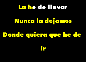 La he de llevar

Nunca Ia deiamos

Donde quiera que he de

II'