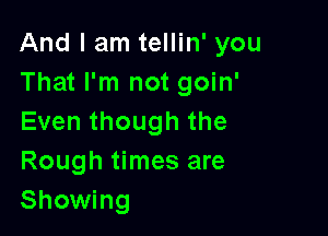 And I am tellin' you
That I'm not goin'

Even though the
Rough times are
Showing