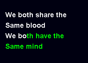 We both share the
Same blood

We both have the
Same mind