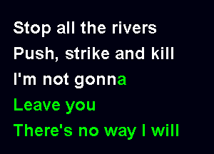 Stop all the rivers
Push, strike and kill

I'm not gonna
Leave you
There's no way I will
