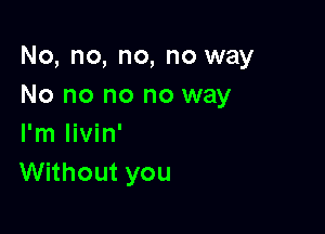 No,no,no,noxNay
No no no no way

I'm livin'
Without you