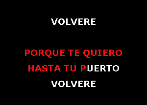 VOLVERE

PORQUE TE QUIERO
HASTA TU PUERTO
VOLVERE