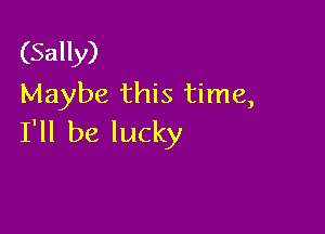 (Sally)
Maybe this time,

I'll be lucky