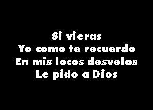 Si vieras
Yo como 9e recuerdo

En mis Iocos desvelos
Le pido a Dios