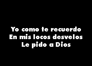 Yo como 9e recuerdo

En mis Iocos desvelos
Le pido a Dios