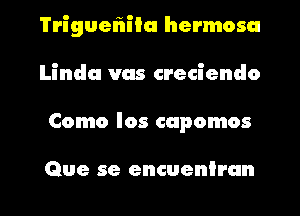 Triguefaiiu hermosa
Linda vas creciendo

Como los cupomos

Que se encueniran l