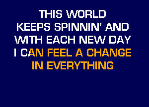 THIS WORLD
KEEPS SPINNIM AND
WITH EACH NEW DAY
I CAN FEEL A CHANGE

IN EVERYTHING