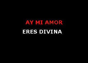 AY MI AMOR

ERES DIVI NA