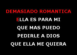 DEMASIADO ROMANTICA
ELLA ES PARA MI
QUE MAS PUEDO
PEDIRLE A DIOS

QUE ELLA ME QUIERA