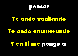 pensur
Te undo vacilando

Te undo enamorundo

Y en ii me pongo a