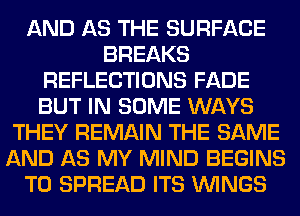 AND AS THE SURFACE
BREAKS
REFLECTIONS FADE
BUT IN SOME WAYS
THEY REMAIN THE SAME
AND AS MY MIND BEGINS
TO SPREAD ITS WINGS