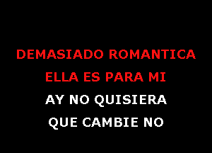 DEMASIADO ROMANTICA

ELLA ES PARA MI
AY N0 QUISIERA
QUE CAMBIE N0