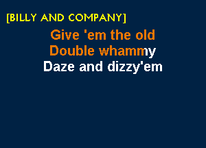 IBILLY AND COMPANY)

Give 'em the old
Double whammy
Daze and dizzy'em