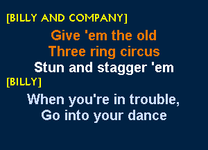 IBILLY AND COMPANY)

Give 'em the old
Three ring circus
Stun and stagger 'em

(BILLY)

When you're in trouble,
Go into your dance