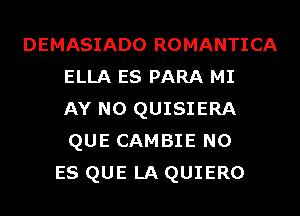 DEMASIADO ROMANTICA
ELLA ES PARA MI
AY N0 QUISIERA
QUE CAMBIE N0
ES QUE LA QUIERO