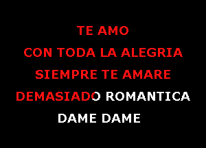 TE AMO
CON TODA LA ALEGRIA
SIEMPRE TE AMARE
DEMASIADO ROMANTICA
DAME DAME