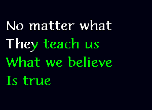 No matter what
They teach us

What we believe
Is true