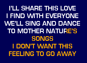 I'LL SHARE THIS LOVE
I FIND WITH EVERYONE
WE'LL SING AND DANCE
T0 MOTHER NATURES
SONGS
I DON'T WANT THIS
FEELING TO GO AWAY