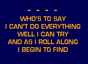 INHO'S TO SAY
I CAN'T DO EVERYTHING
WELL I CAN TRY
AND AS I ROLL ALONG
I BEGIN TO FIND