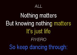 ALL

Nothing matters
But knowing nothing matters

It's just life
FIYERO