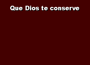 Que Dios te conserve