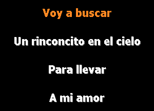 Voy a buscar

Un rinconcito en el cielo
Para llevar

A mi amor