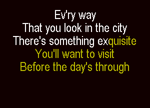 Ev'ry way
That you look in the city
There's something exquisite
You'll want to visit

Before the day's through