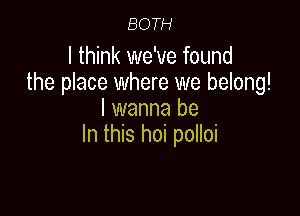 BOTH

I think we've found
the place where we belong!
I wanna be

In this hoi polloi