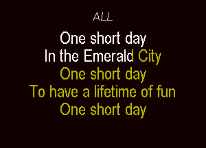ALL

One short day
In the Emerald City
One short day

To have a lifetime of fun
One short day