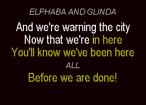 ELPHABA AND GLWDA

And we're warning the city
Now that we're in here
You'll know we've been here
ALL

Before we are done!