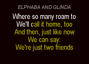 ELPHABA AND GLINDril

Where so many roam to
We'll call it home, too

And then, just like now
We can sayz
We're just two friends