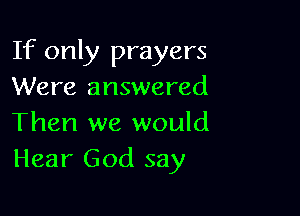 If only prayers
Were answered

Then we would
Hear God say