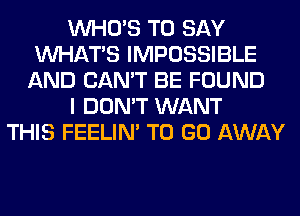 WHO'S TO SAY
WHATS IMPOSSIBLE
AND CAN'T BE FOUND
I DON'T WANT
THIS FEELIM TO GO AWAY