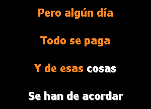 Pero alglin dia

Todo se paga

Y de esas cosas

Se han de acordar