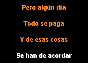 Pero alglin dia

Todo se paga

Y de esas cosas

Se han de acordar