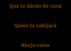 Quti te darz'm de cena

Quitin te cobijarz'a

Abeja reina