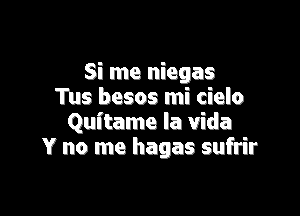 Si me niegas
Tus besos mi cielo

Quftame la Vida
Y no me hagas sufrir