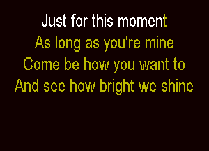 Just for this moment
As long as you're mine
Come be how you want to

And see how bright we shine