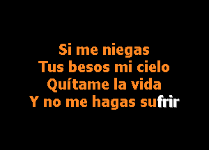 Si me niegas
Tus besos mi cielo

Quitame la Vida
Y no me hagas sufrir