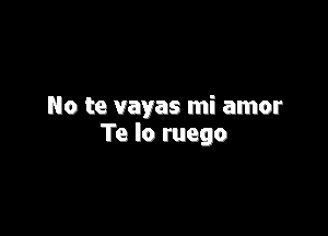 No te vayas mi amor

Te lo mego