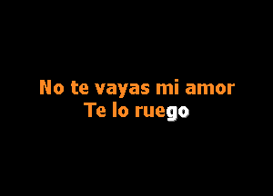 No te vayas mi amor

Te lo ruego