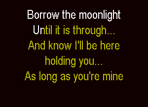 Borrow the moonlight
Until it is through...
And know I'll be here

holding you...
As long as you're mine