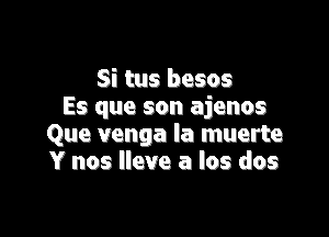 Si tus besos
Es que son ajenos

Que venga la muerte
Y nos Ileve a los dos