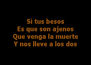 Si tus besos
Es que son ajenos

Que venga la muerte
Y nos lleve a los dos