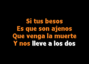 Si tus besos
Es que son ajenos

Que venga la muerte
Y nos lleve a los dos