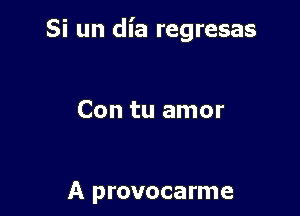 Si un dia regresas

Con tu amor

A provocarme