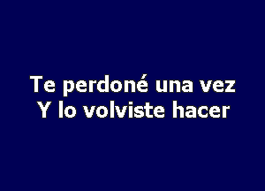 Te perdonc3 una vez

Y Io volviste hacer