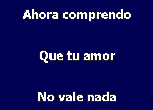 Ahora comprendo

Que tu amor

No vale nada