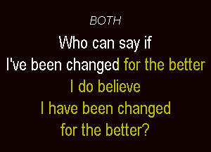 BOTH

Who can say if
I've been changed for the better

I do believe

I have been changed
for the better?
